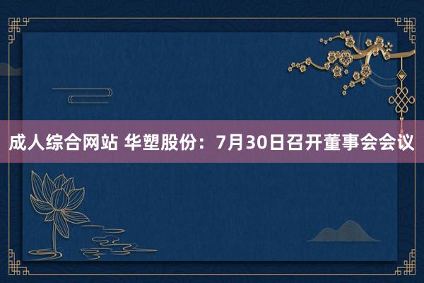 成人综合网站 华塑股份：7月30日召开董事会会议