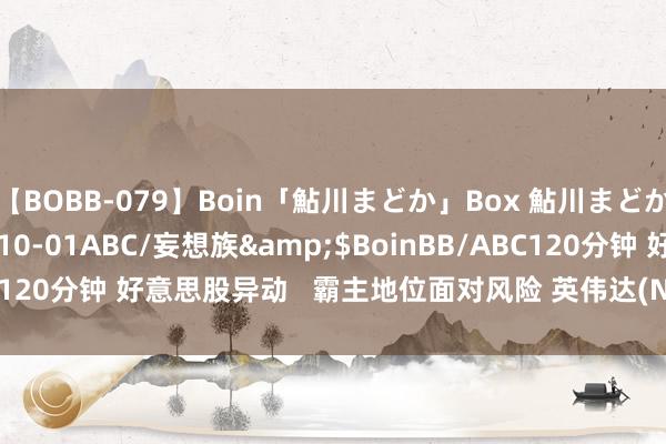 【BOBB-079】Boin「鮎川まどか」Box 鮎川まどか</a>2010-10-01ABC/妄想族&$BoinBB/ABC120分钟 好意思股异动   霸主地位面对风险 英伟达(NVDA.US)跌超5%