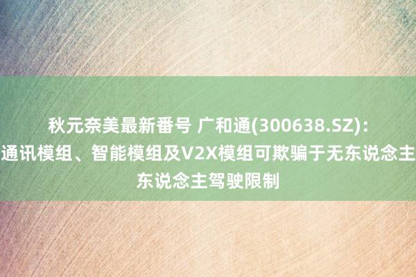 秋元奈美最新番号 广和通(300638.SZ)：车载无线通讯模组、智能模组及V2X模组可欺骗于无东说念主驾驶限制