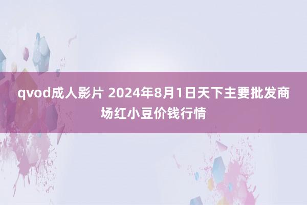 qvod成人影片 2024年8月1日天下主要批发商场红小豆价钱行情