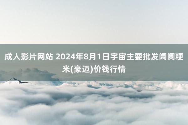 成人影片网站 2024年8月1日宇宙主要批发阛阓粳米(豪迈)价钱行情