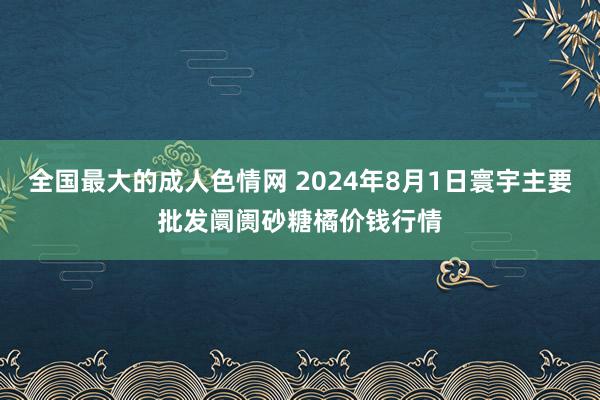 全国最大的成人色情网 2024年8月1日寰宇主要批发阛阓砂糖橘价钱行情