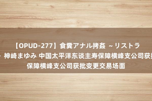 【OPUD-277】食糞アナル拷姦 ～リストラ社員の糞拷問～ 神崎まゆみ 中国太平洋东谈主寿保障横峰支公司获批变更交易场面