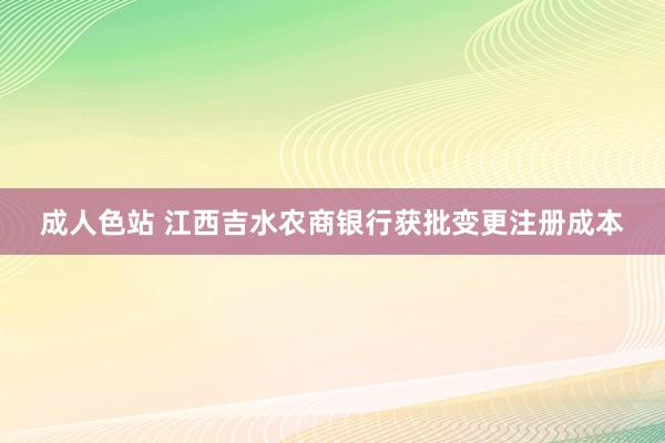 成人色站 江西吉水农商银行获批变更注册成本