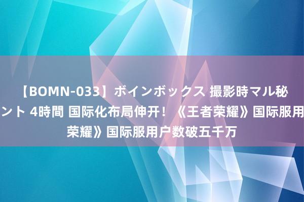 【BOMN-033】ボインボックス 撮影時マル秘面接ドキュメント 4時間 国际化布局伸开！《王者荣耀》国际服用户数破五千万