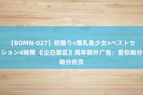 【BOMN-027】初撮り×爆乳美少女×ベストセレクション4時間 《尘白禁区》周年额外广告：爱你呦分析员