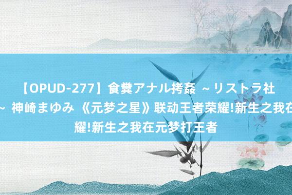 【OPUD-277】食糞アナル拷姦 ～リストラ社員の糞拷問～ 神崎まゆみ 《元梦之星》联动王者荣耀!新生之我在元梦打王者