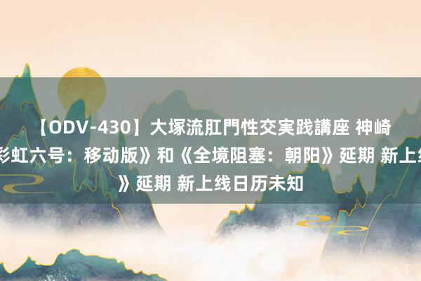 【ODV-430】大塚流肛門性交実践講座 神崎まゆみ 《彩虹六号：移动版》和《全境阻塞：朝阳》延期 新上线日历未知