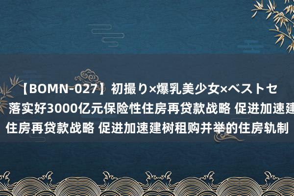 【BOMN-027】初撮り×爆乳美少女×ベストセレクション4時間 央行：落实好3000亿元保险性住房再贷款战略 促进加速建树租购并举的住房轨制