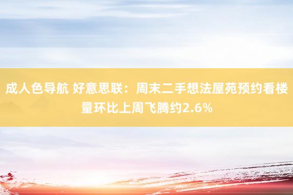 成人色导航 好意思联：周末二手想法屋苑预约看楼量环比上周飞腾约2.6%