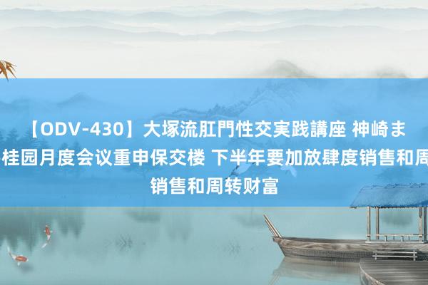 【ODV-430】大塚流肛門性交実践講座 神崎まゆみ 碧桂园月度会议重申保交楼 下半年要加放肆度销售和周转财富