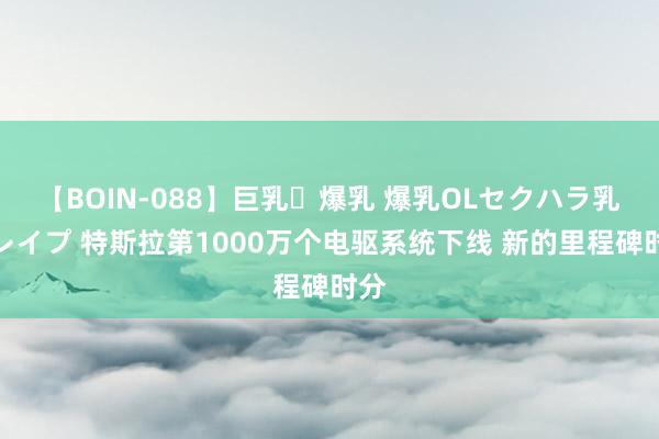 【BOIN-088】巨乳・爆乳 爆乳OLセクハラ乳姦レイプ 特斯拉第1000万个电驱系统下线 新的里程碑时分