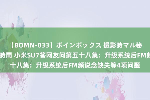 【BOMN-033】ボインボックス 撮影時マル秘面接ドキュメント 4時間 小米SU7答网友问第五十八集：升级系统后FM频说念缺失等4项问题