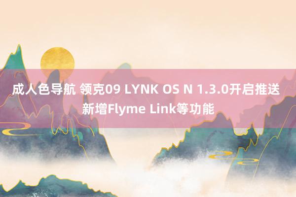 成人色导航 领克09 LYNK OS N 1.3.0开启推送 新增Flyme Link等功能