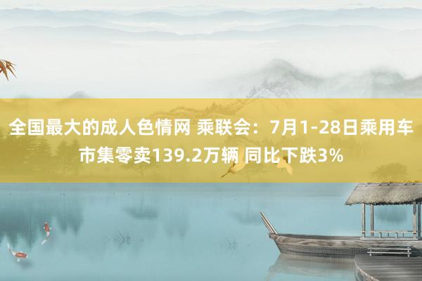 全国最大的成人色情网 乘联会：7月1-28日乘用车市集零卖139.2万辆 同比下跌3%