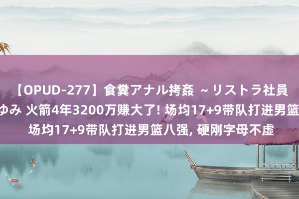 【OPUD-277】食糞アナル拷姦 ～リストラ社員の糞拷問～ 神崎まゆみ 火箭4年3200万赚大了! 场均17+9带队打进男篮八强， 硬刚字母不虚