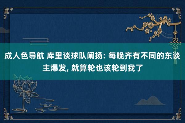 成人色导航 库里谈球队阐扬: 每晚齐有不同的东谈主爆发， 就算轮也该轮到我了