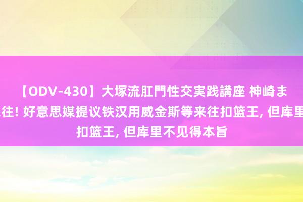 【ODV-430】大塚流肛門性交実践講座 神崎まゆみ 三方来往! 好意思媒提议铁汉用威金斯等来往扣篮王， 但库里不见得本旨