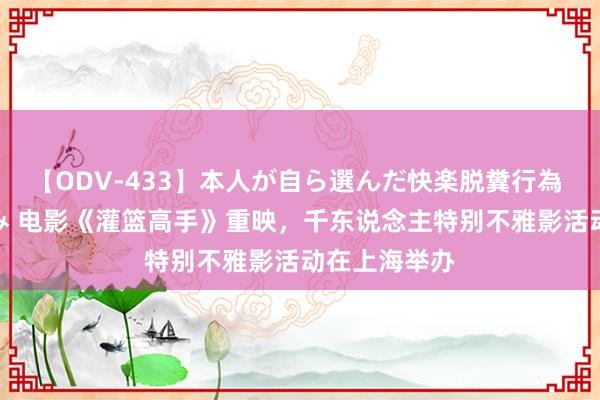 【ODV-433】本人が自ら選んだ快楽脱糞行為 1 神崎まゆみ 电影《灌篮高手》重映，千东说念主特别不雅影活动在上海举办