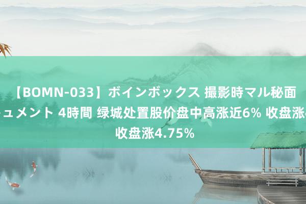 【BOMN-033】ボインボックス 撮影時マル秘面接ドキュメント 4時間 绿城处置股价盘中高涨近6% 收盘涨4.75%