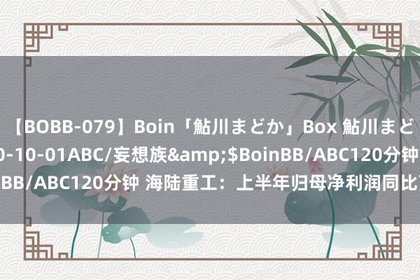 【BOBB-079】Boin「鮎川まどか」Box 鮎川まどか</a>2010-10-01ABC/妄想族&$BoinBB/ABC120分钟 海陆重工：上半年归母净利润同比下落19.47%