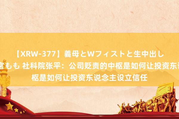 【XRW-377】義母とWフィストと生中出し 神崎まゆみ 桃宮もも 社科院张平：公司贬责的中枢是如何让投资东说念主设立信任