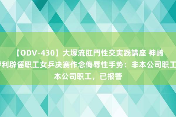 【ODV-430】大塚流肛門性交実践講座 神崎まゆみ 伊利辟谣职工女乒决赛作念侮辱性手势：非本公司职工，已报警