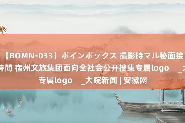 【BOMN-033】ボインボックス 撮影時マル秘面接ドキュメント 4時間 宿州文旅集团面向全社会公开搜集专属logo    _大皖新闻 | 安徽网