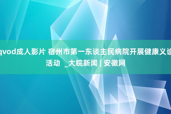 qvod成人影片 宿州市第一东谈主民病院开展健康义诊活动  _大皖新闻 | 安徽网