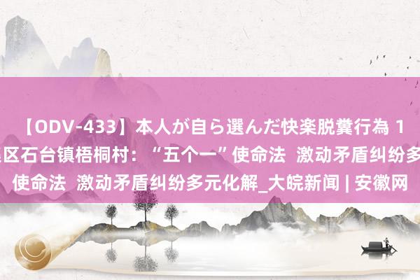 【ODV-433】本人が自ら選んだ快楽脱糞行為 1 神崎まゆみ 淮北市杜集区石台镇梧桐村：“五个一”使命法  激动矛盾纠纷多元化解_大皖新闻 | 安徽网