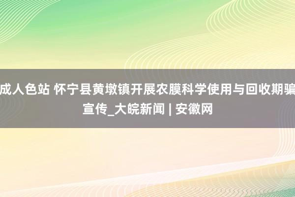 成人色站 怀宁县黄墩镇开展农膜科学使用与回收期骗宣传_大皖新闻 | 安徽网