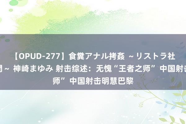 【OPUD-277】食糞アナル拷姦 ～リストラ社員の糞拷問～ 神崎まゆみ 射击综述：无愧“王者之师” 中国射击明慧巴黎