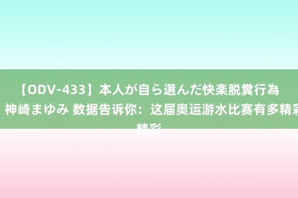 【ODV-433】本人が自ら選んだ快楽脱糞行為 1 神崎まゆみ 数据告诉你：这届奥运游水比赛有多精彩