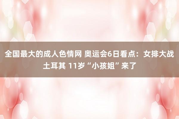 全国最大的成人色情网 奥运会6日看点：女排大战土耳其 11岁“小孩姐”来了