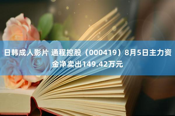 日韩成人影片 通程控股（000419）8月5日主力资金净卖出149.42万元