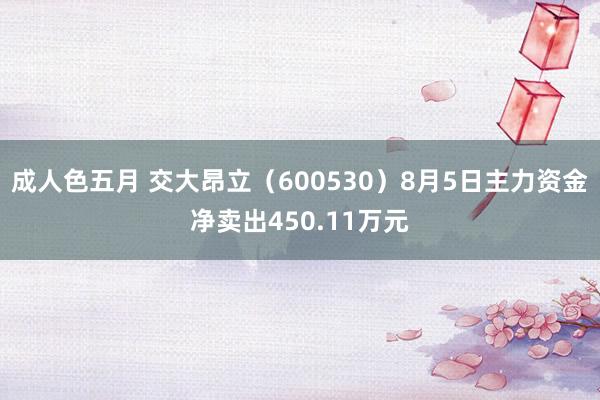 成人色五月 交大昂立（600530）8月5日主力资金净卖出450.11万元