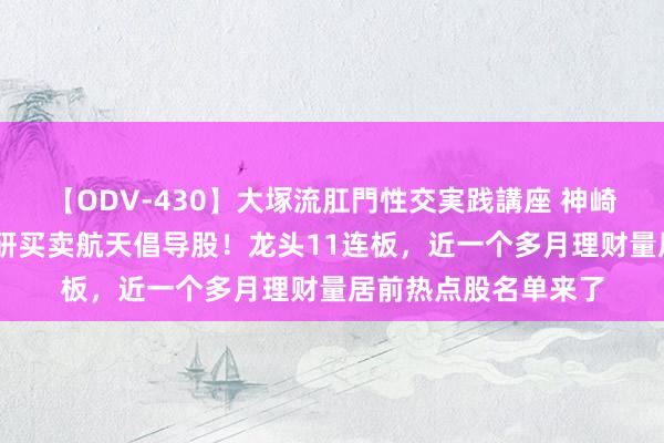 【ODV-430】大塚流肛門性交実践講座 神崎まゆみ 机构密集调研买卖航天倡导股！龙头11连板，近一个多月理财量居前热点股名单来了