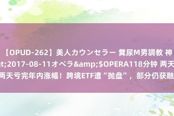 【OPUD-262】美人カウンセラー 糞尿M男調教 神崎まゆみ</a>2017-08-11オペラ&$OPERA118分钟 两天亏完年内涨幅！跨境ETF遭“抛盘”，部分仍获融资加仓，这些ETF份额续增