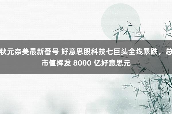 秋元奈美最新番号 好意思股科技七巨头全线暴跌，总市值挥发 8000 亿好意思元