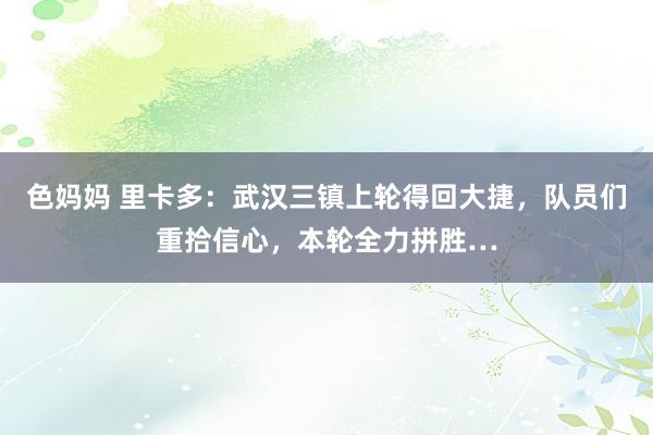 色妈妈 里卡多：武汉三镇上轮得回大捷，队员们重拾信心，本轮全力拼胜…