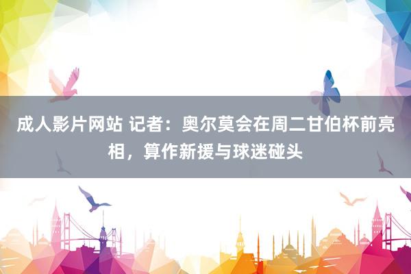 成人影片网站 记者：奥尔莫会在周二甘伯杯前亮相，算作新援与球迷碰头