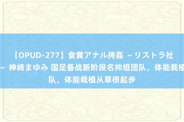 【OPUD-277】食糞アナル拷姦 ～リストラ社員の糞拷問～ 神崎まゆみ 国足备战新阶段名帅组团队，体能栽植从草根起步