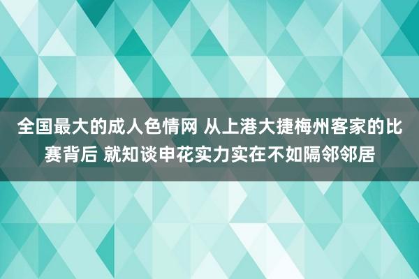 全国最大的成人色情网 从上港大捷梅州客家的比赛背后 就知谈申花实力实在不如隔邻邻居