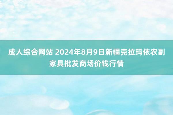 成人综合网站 2024年8月9日新疆克拉玛依农副家具批发商场价钱行情