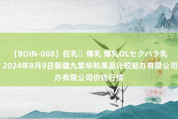 【BOIN-088】巨乳・爆乳 爆乳OLセクハラ乳姦レイプ 2024年8月9日新疆九繁华和果品计较惩办有限公司价钱行情