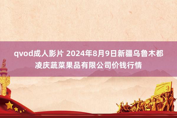 qvod成人影片 2024年8月9日新疆乌鲁木都凌庆蔬菜果品有限公司价钱行情