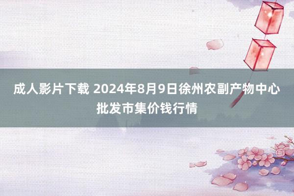 成人影片下载 2024年8月9日徐州农副产物中心批发市集价钱行情