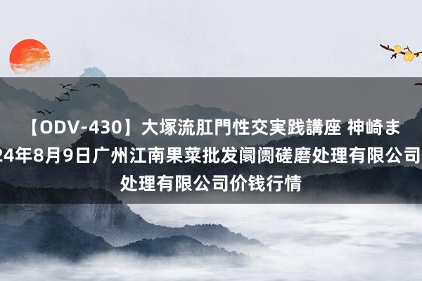 【ODV-430】大塚流肛門性交実践講座 神崎まゆみ 2024年8月9日广州江南果菜批发阛阓磋磨处理有限公司价钱行情