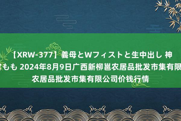 【XRW-377】義母とWフィストと生中出し 神崎まゆみ 桃宮もも 2024年8月9日广西新柳邕农居品批发市集有限公司价钱行情