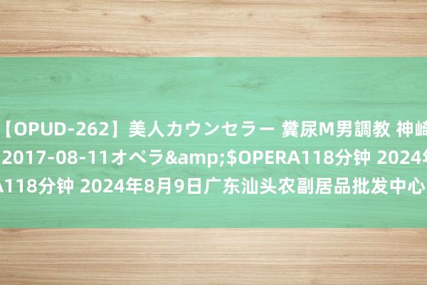 【OPUD-262】美人カウンセラー 糞尿M男調教 神崎まゆみ</a>2017-08-11オペラ&$OPERA118分钟 2024年8月9日广东汕头农副居品批发中心商场价钱行情